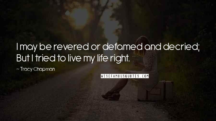 Tracy Chapman Quotes: I may be revered or defamed and decried; But I tried to live my life right.