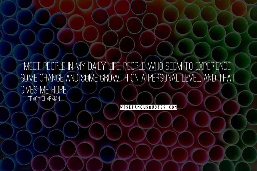 Tracy Chapman Quotes: I meet people in my daily life, people who seem to experience some change and some growth on a personal level, and that gives me hope.