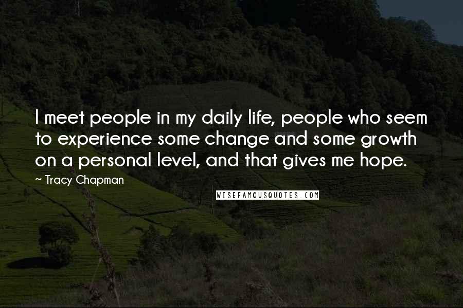 Tracy Chapman Quotes: I meet people in my daily life, people who seem to experience some change and some growth on a personal level, and that gives me hope.