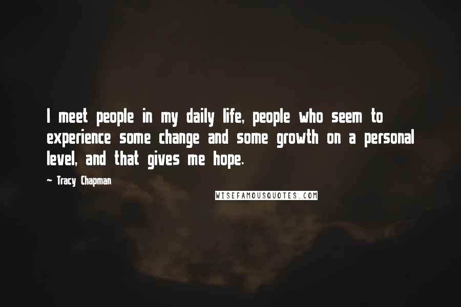 Tracy Chapman Quotes: I meet people in my daily life, people who seem to experience some change and some growth on a personal level, and that gives me hope.