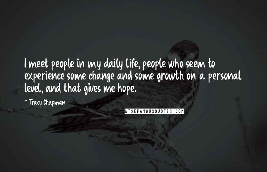 Tracy Chapman Quotes: I meet people in my daily life, people who seem to experience some change and some growth on a personal level, and that gives me hope.