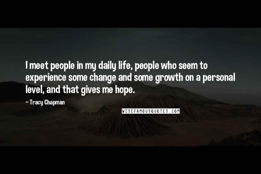 Tracy Chapman Quotes: I meet people in my daily life, people who seem to experience some change and some growth on a personal level, and that gives me hope.