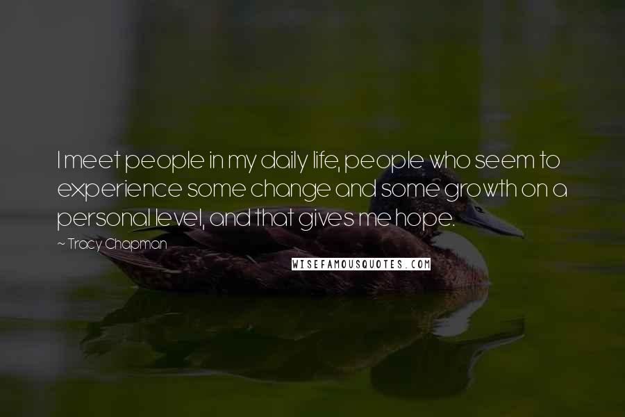 Tracy Chapman Quotes: I meet people in my daily life, people who seem to experience some change and some growth on a personal level, and that gives me hope.