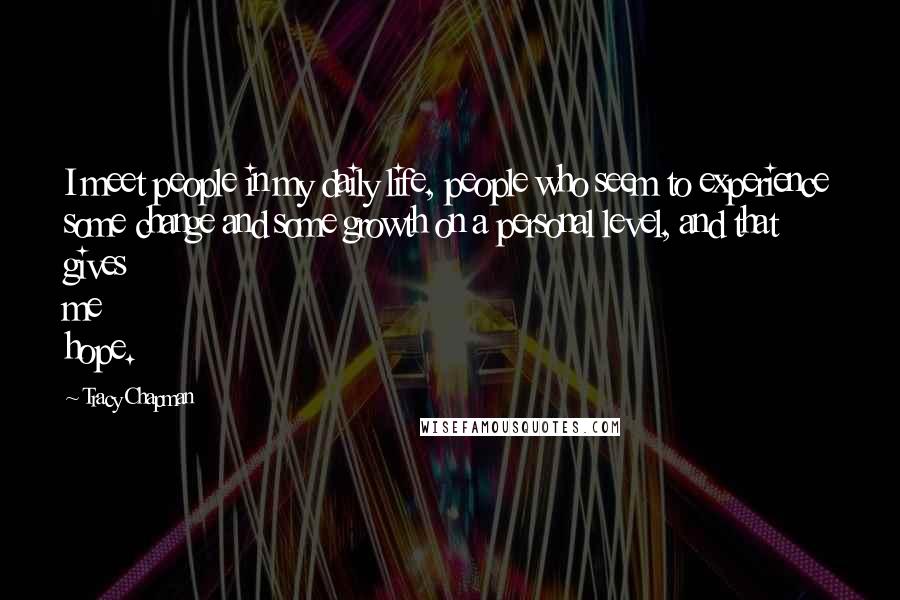 Tracy Chapman Quotes: I meet people in my daily life, people who seem to experience some change and some growth on a personal level, and that gives me hope.