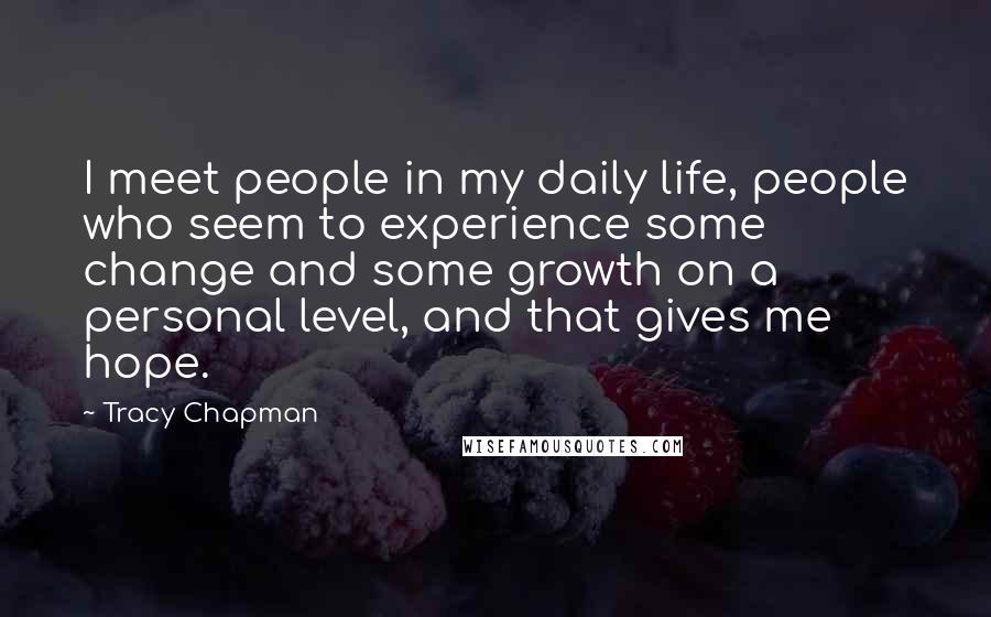 Tracy Chapman Quotes: I meet people in my daily life, people who seem to experience some change and some growth on a personal level, and that gives me hope.