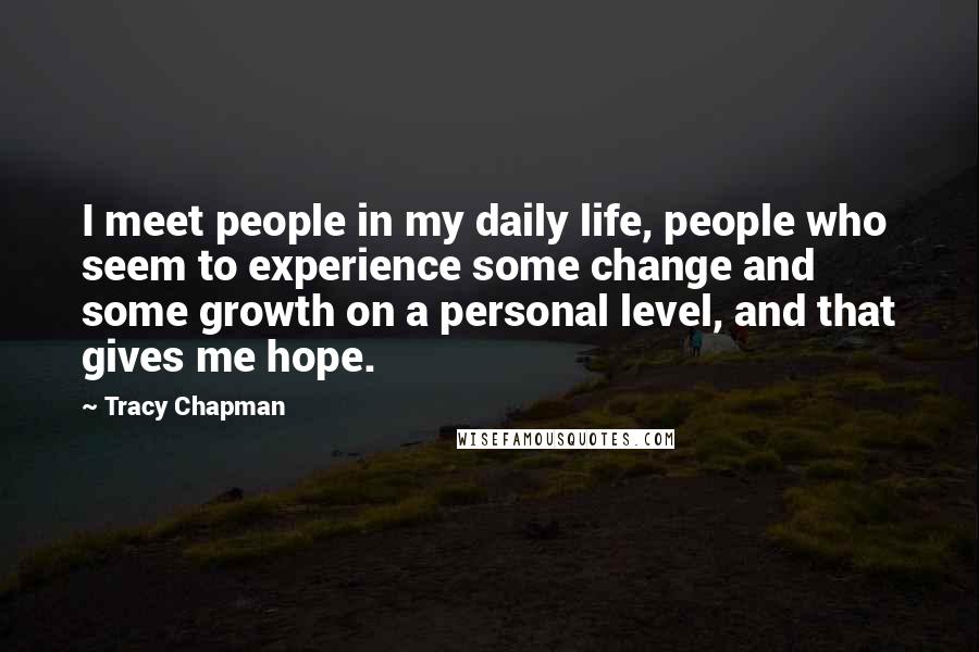 Tracy Chapman Quotes: I meet people in my daily life, people who seem to experience some change and some growth on a personal level, and that gives me hope.