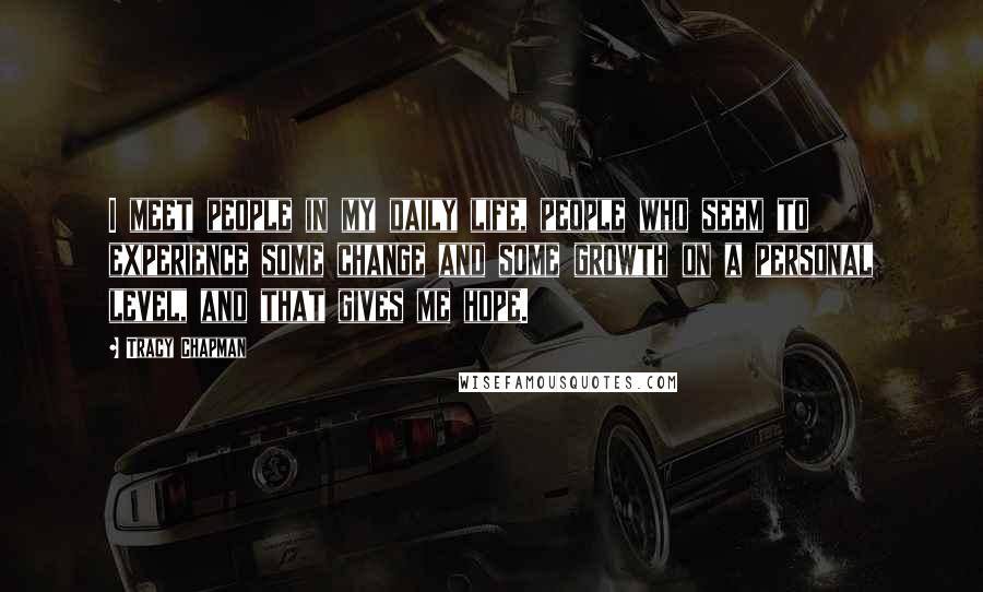 Tracy Chapman Quotes: I meet people in my daily life, people who seem to experience some change and some growth on a personal level, and that gives me hope.