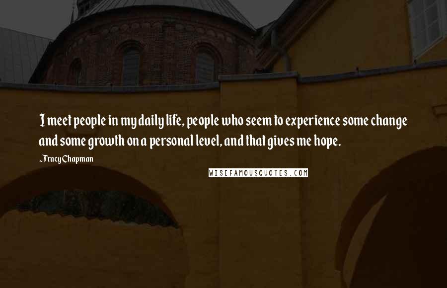 Tracy Chapman Quotes: I meet people in my daily life, people who seem to experience some change and some growth on a personal level, and that gives me hope.