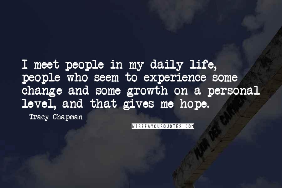 Tracy Chapman Quotes: I meet people in my daily life, people who seem to experience some change and some growth on a personal level, and that gives me hope.