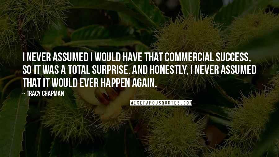 Tracy Chapman Quotes: I never assumed I would have that commercial success, so it was a total surprise. And honestly, I never assumed that it would ever happen again.