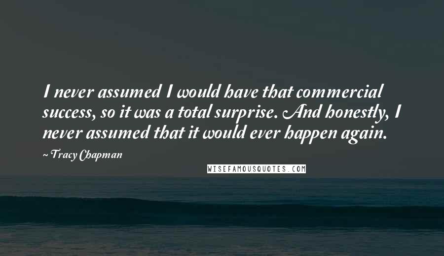 Tracy Chapman Quotes: I never assumed I would have that commercial success, so it was a total surprise. And honestly, I never assumed that it would ever happen again.
