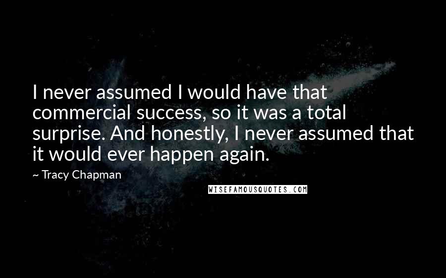 Tracy Chapman Quotes: I never assumed I would have that commercial success, so it was a total surprise. And honestly, I never assumed that it would ever happen again.