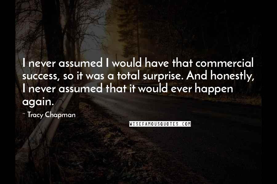 Tracy Chapman Quotes: I never assumed I would have that commercial success, so it was a total surprise. And honestly, I never assumed that it would ever happen again.