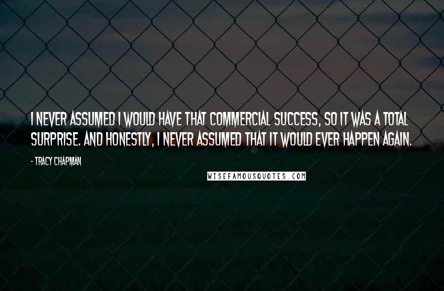 Tracy Chapman Quotes: I never assumed I would have that commercial success, so it was a total surprise. And honestly, I never assumed that it would ever happen again.