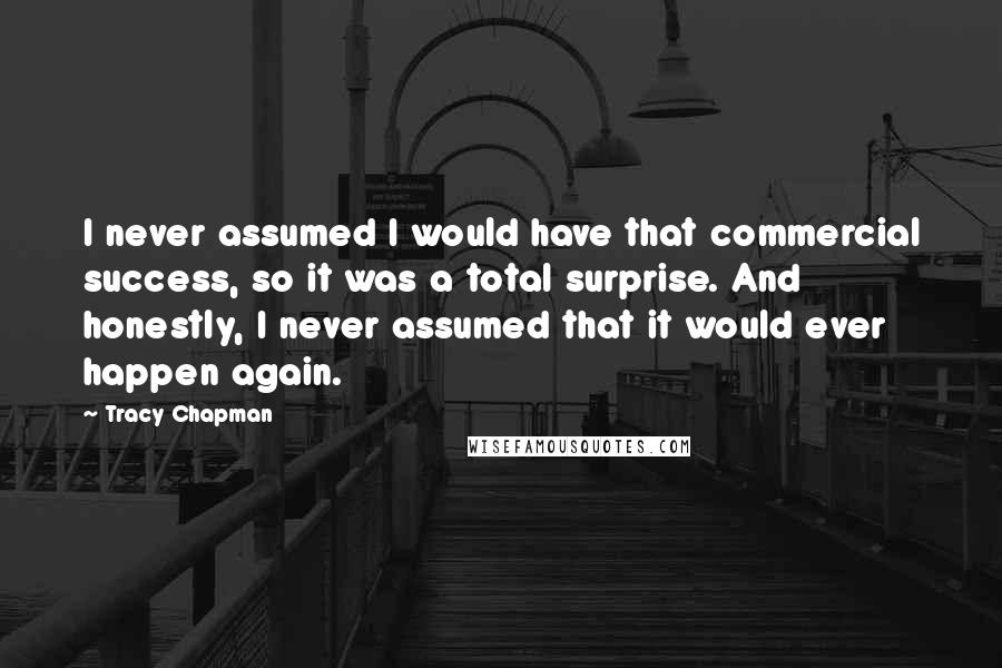Tracy Chapman Quotes: I never assumed I would have that commercial success, so it was a total surprise. And honestly, I never assumed that it would ever happen again.