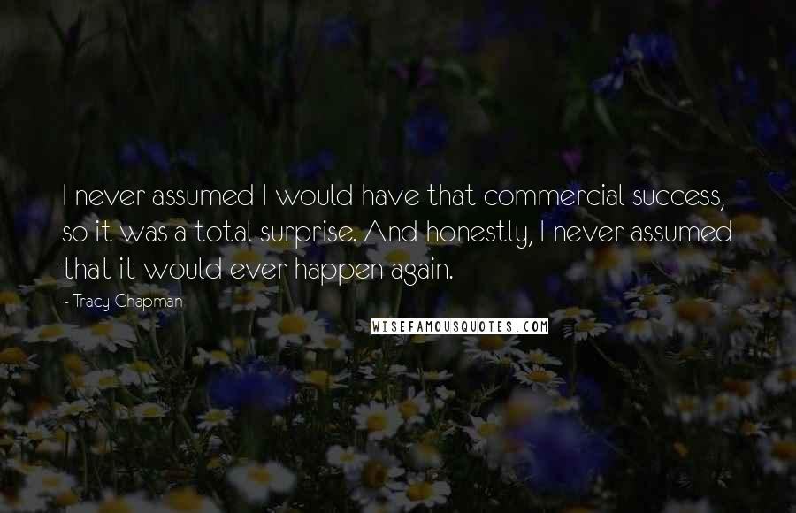 Tracy Chapman Quotes: I never assumed I would have that commercial success, so it was a total surprise. And honestly, I never assumed that it would ever happen again.