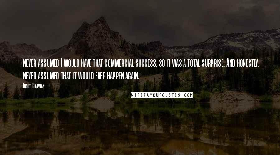 Tracy Chapman Quotes: I never assumed I would have that commercial success, so it was a total surprise. And honestly, I never assumed that it would ever happen again.