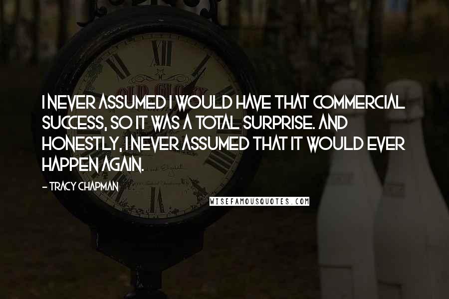 Tracy Chapman Quotes: I never assumed I would have that commercial success, so it was a total surprise. And honestly, I never assumed that it would ever happen again.