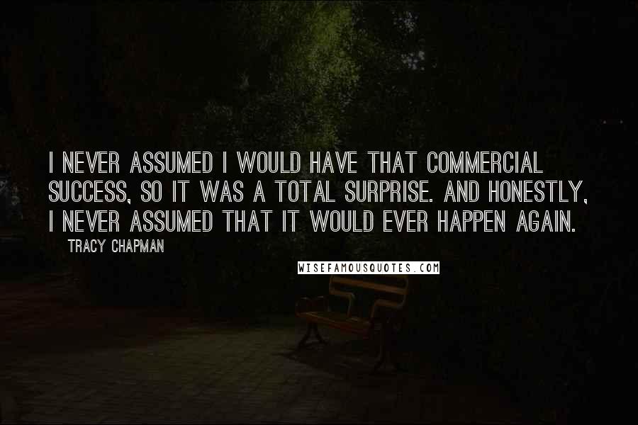 Tracy Chapman Quotes: I never assumed I would have that commercial success, so it was a total surprise. And honestly, I never assumed that it would ever happen again.