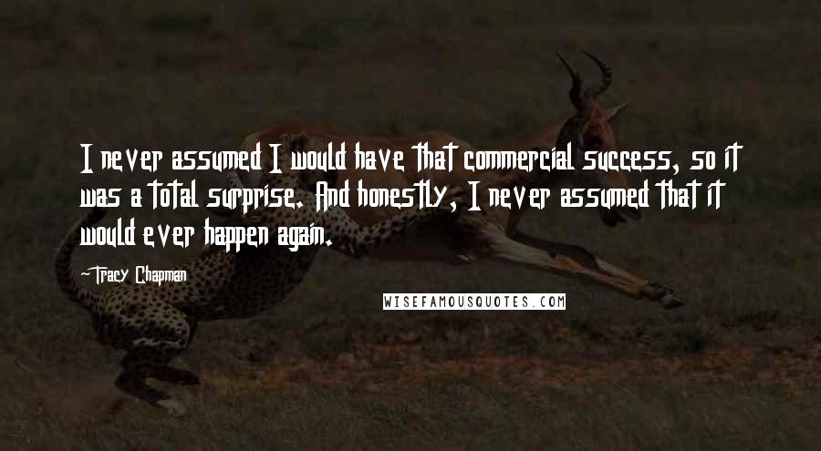 Tracy Chapman Quotes: I never assumed I would have that commercial success, so it was a total surprise. And honestly, I never assumed that it would ever happen again.