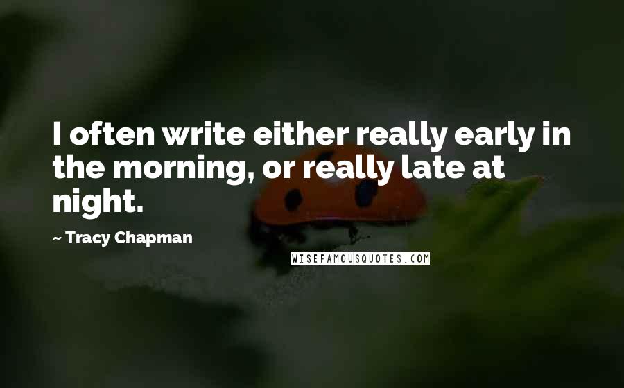 Tracy Chapman Quotes: I often write either really early in the morning, or really late at night.