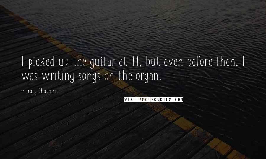 Tracy Chapman Quotes: I picked up the guitar at 11, but even before then, I was writing songs on the organ.