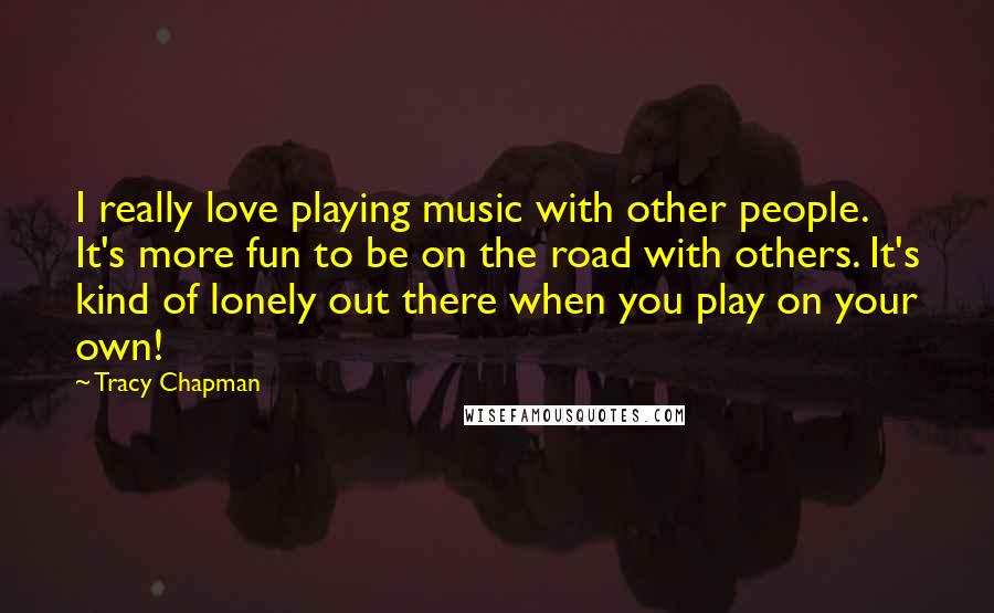 Tracy Chapman Quotes: I really love playing music with other people. It's more fun to be on the road with others. It's kind of lonely out there when you play on your own!