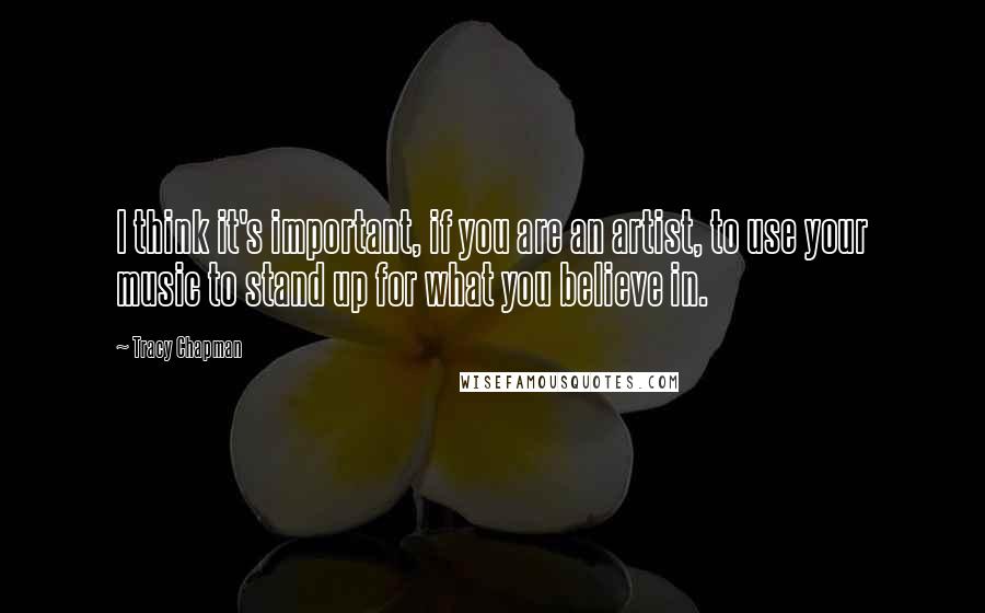 Tracy Chapman Quotes: I think it's important, if you are an artist, to use your music to stand up for what you believe in.