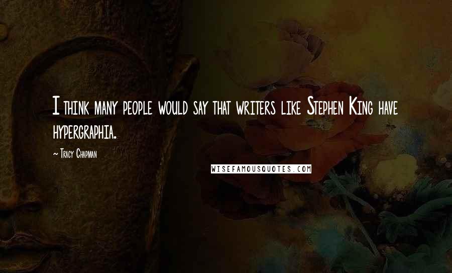Tracy Chapman Quotes: I think many people would say that writers like Stephen King have hypergraphia.