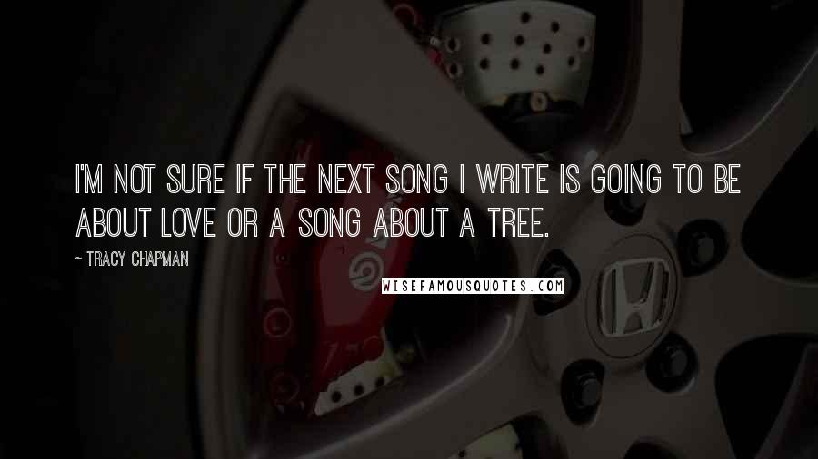 Tracy Chapman Quotes: I'm not sure if the next song I write is going to be about love or a song about a tree.