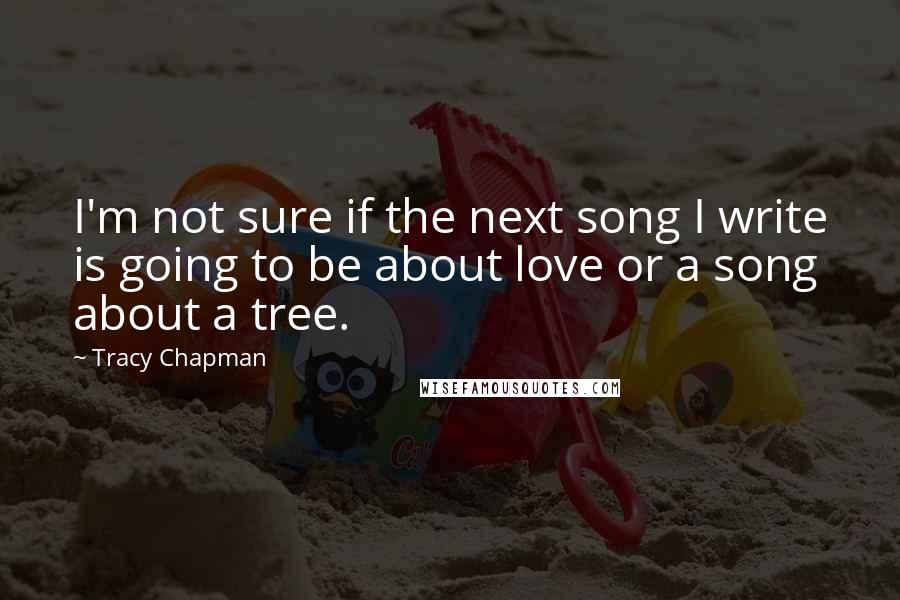 Tracy Chapman Quotes: I'm not sure if the next song I write is going to be about love or a song about a tree.