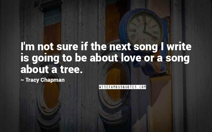 Tracy Chapman Quotes: I'm not sure if the next song I write is going to be about love or a song about a tree.