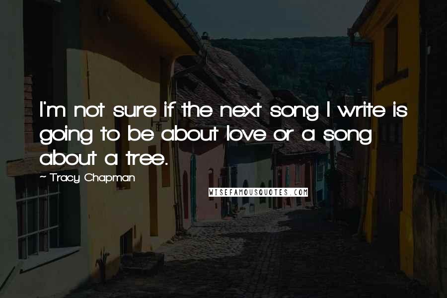 Tracy Chapman Quotes: I'm not sure if the next song I write is going to be about love or a song about a tree.