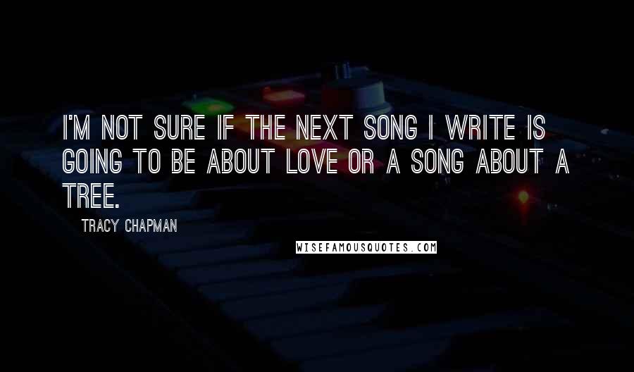 Tracy Chapman Quotes: I'm not sure if the next song I write is going to be about love or a song about a tree.