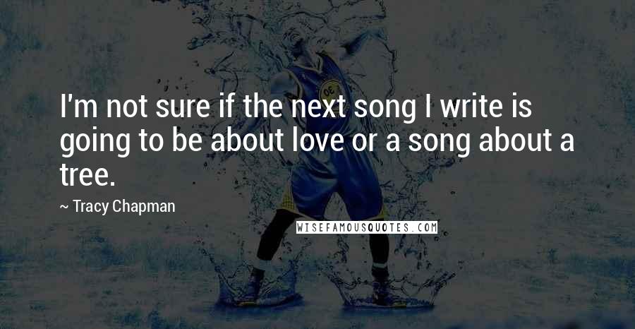 Tracy Chapman Quotes: I'm not sure if the next song I write is going to be about love or a song about a tree.