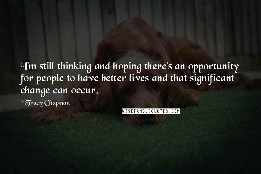 Tracy Chapman Quotes: I'm still thinking and hoping there's an opportunity for people to have better lives and that significant change can occur.