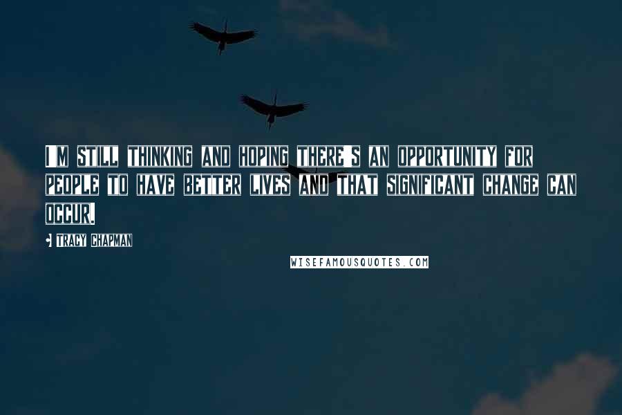 Tracy Chapman Quotes: I'm still thinking and hoping there's an opportunity for people to have better lives and that significant change can occur.