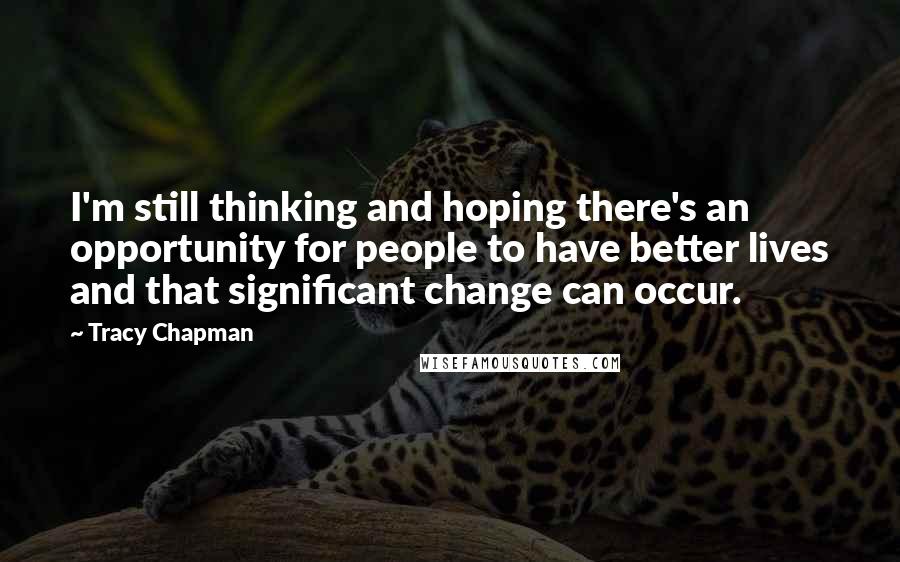 Tracy Chapman Quotes: I'm still thinking and hoping there's an opportunity for people to have better lives and that significant change can occur.