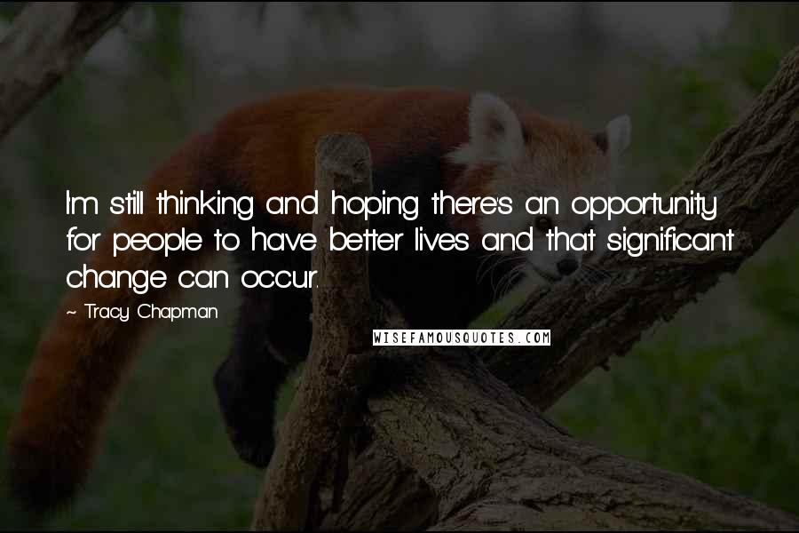 Tracy Chapman Quotes: I'm still thinking and hoping there's an opportunity for people to have better lives and that significant change can occur.