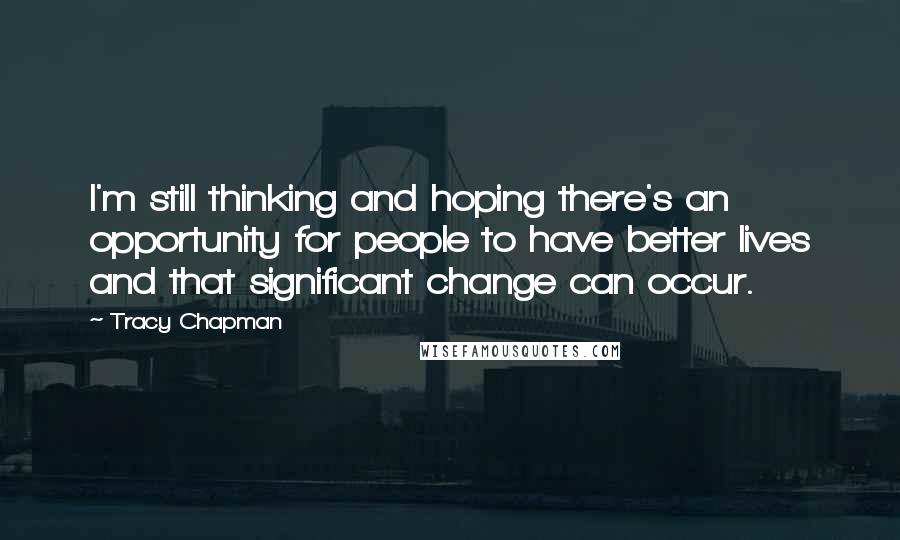 Tracy Chapman Quotes: I'm still thinking and hoping there's an opportunity for people to have better lives and that significant change can occur.