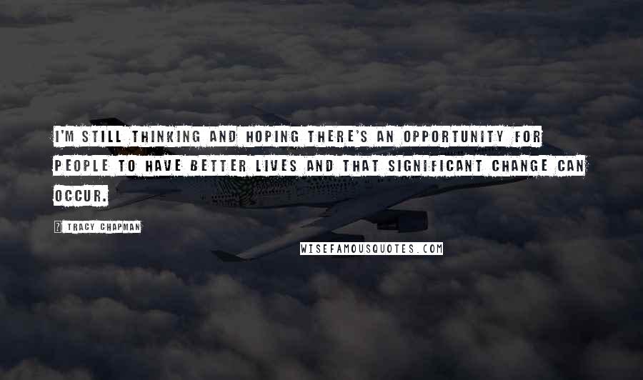 Tracy Chapman Quotes: I'm still thinking and hoping there's an opportunity for people to have better lives and that significant change can occur.