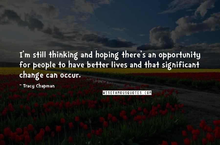 Tracy Chapman Quotes: I'm still thinking and hoping there's an opportunity for people to have better lives and that significant change can occur.