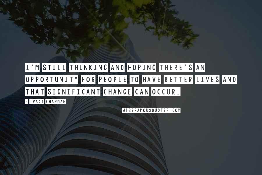 Tracy Chapman Quotes: I'm still thinking and hoping there's an opportunity for people to have better lives and that significant change can occur.