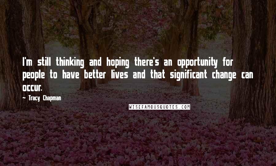 Tracy Chapman Quotes: I'm still thinking and hoping there's an opportunity for people to have better lives and that significant change can occur.