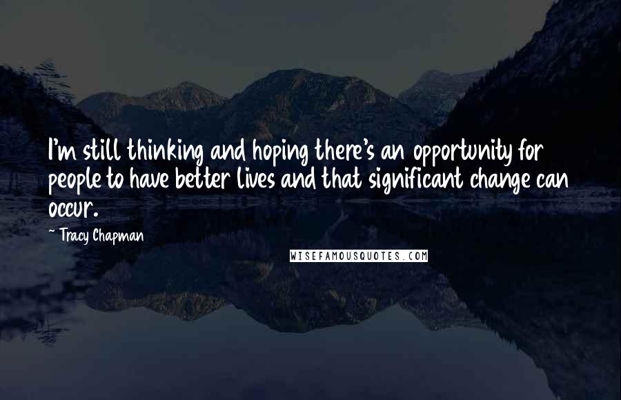 Tracy Chapman Quotes: I'm still thinking and hoping there's an opportunity for people to have better lives and that significant change can occur.