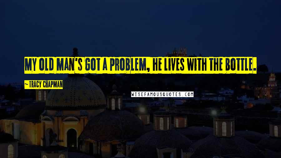 Tracy Chapman Quotes: My old man's got a problem, he lives with the bottle.