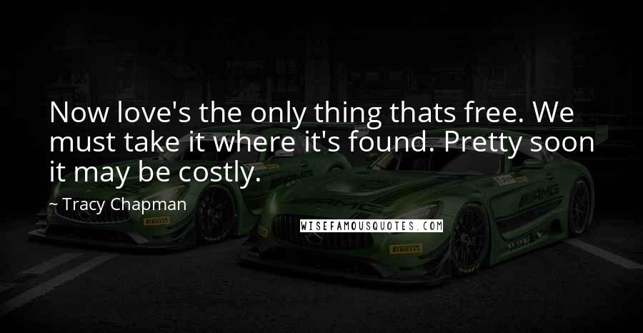 Tracy Chapman Quotes: Now love's the only thing thats free. We must take it where it's found. Pretty soon it may be costly.