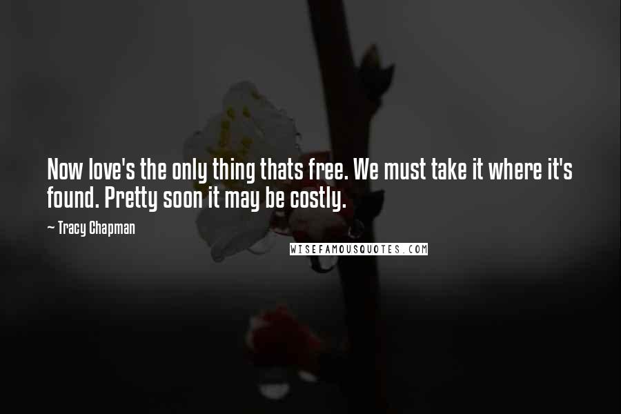 Tracy Chapman Quotes: Now love's the only thing thats free. We must take it where it's found. Pretty soon it may be costly.