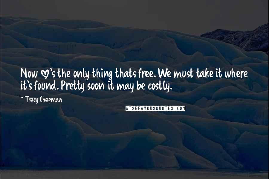 Tracy Chapman Quotes: Now love's the only thing thats free. We must take it where it's found. Pretty soon it may be costly.