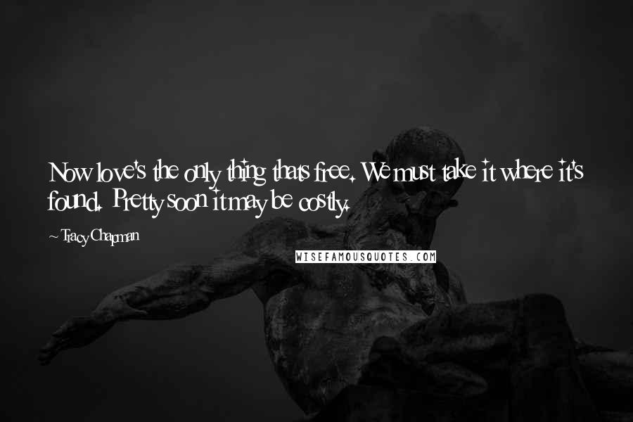 Tracy Chapman Quotes: Now love's the only thing thats free. We must take it where it's found. Pretty soon it may be costly.